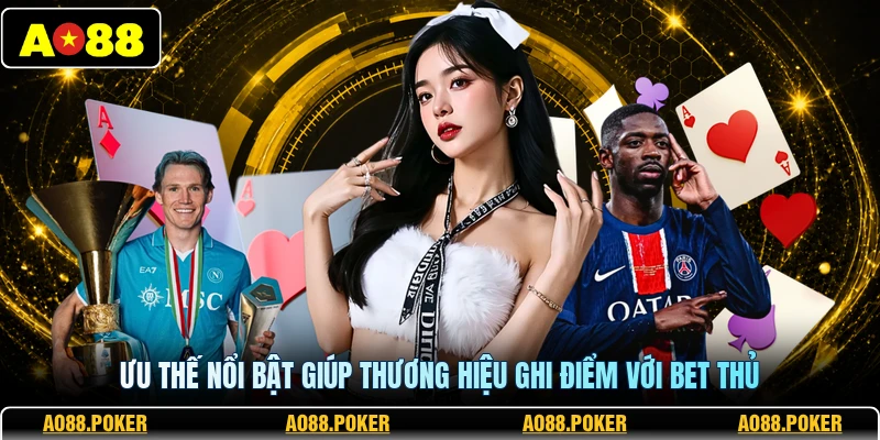 Ưu thế nổi bật giúp thương hiệu ghi điểm với bet thủ